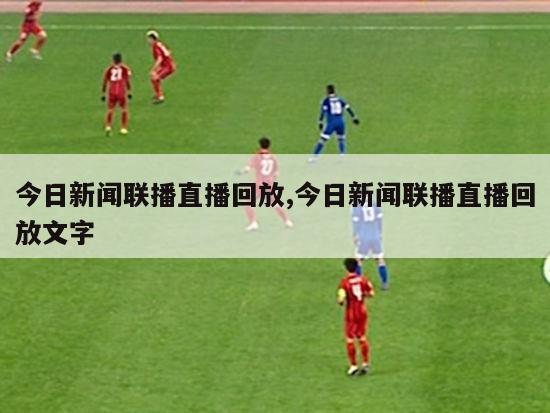 今日新闻联播直播回放,今日新闻联播直播回放文字