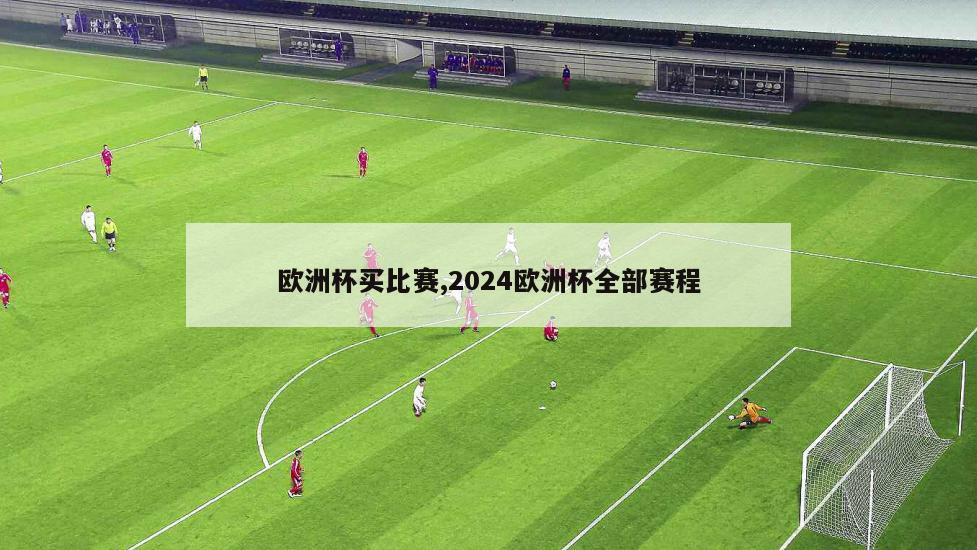 欧洲杯买比赛,2024欧洲杯全部赛程