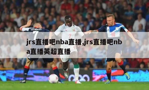 jrs直播吧nba直播,jrs直播吧nba直播英超直播